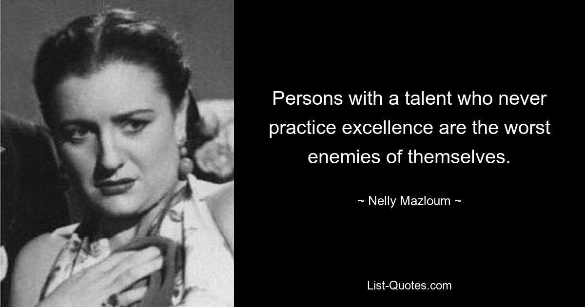 Persons with a talent who never practice excellence are the worst enemies of themselves. — © Nelly Mazloum