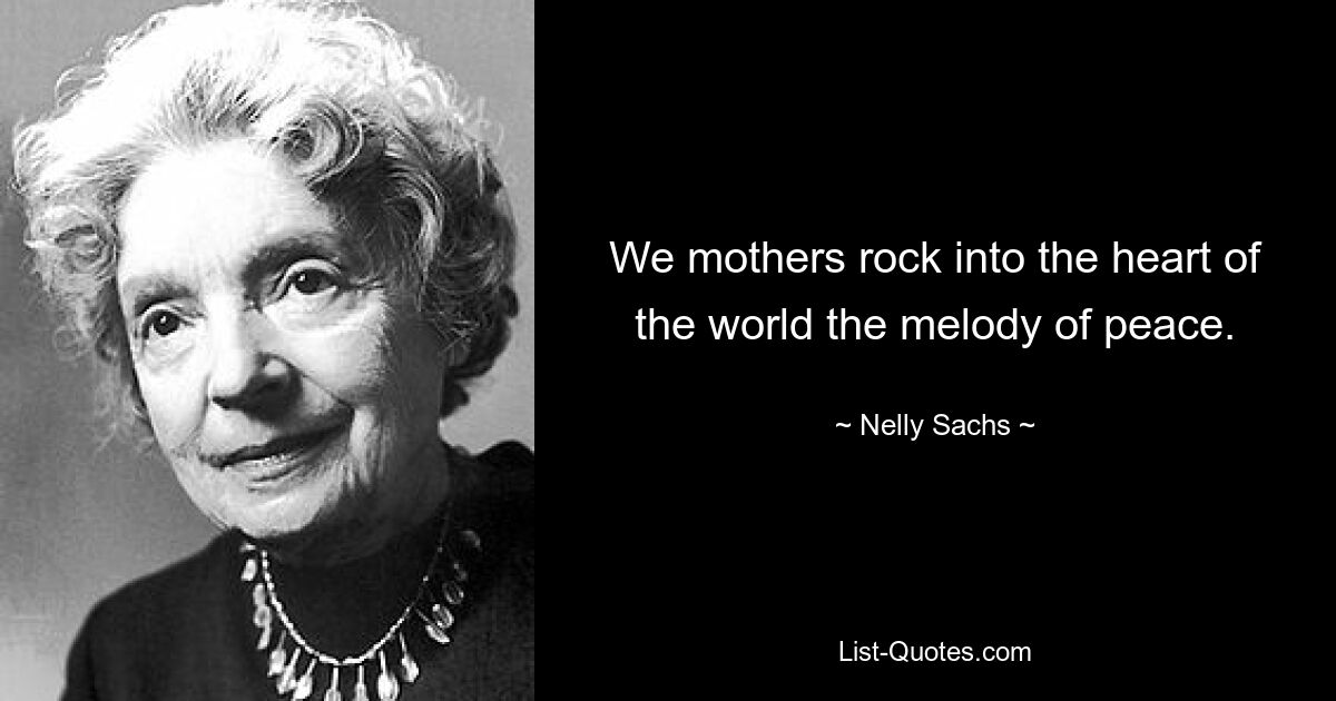 We mothers rock into the heart of the world the melody of peace. — © Nelly Sachs