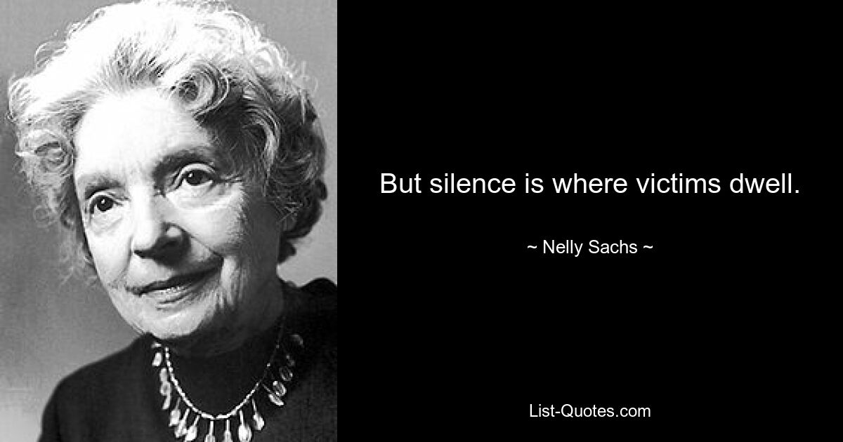 But silence is where victims dwell. — © Nelly Sachs