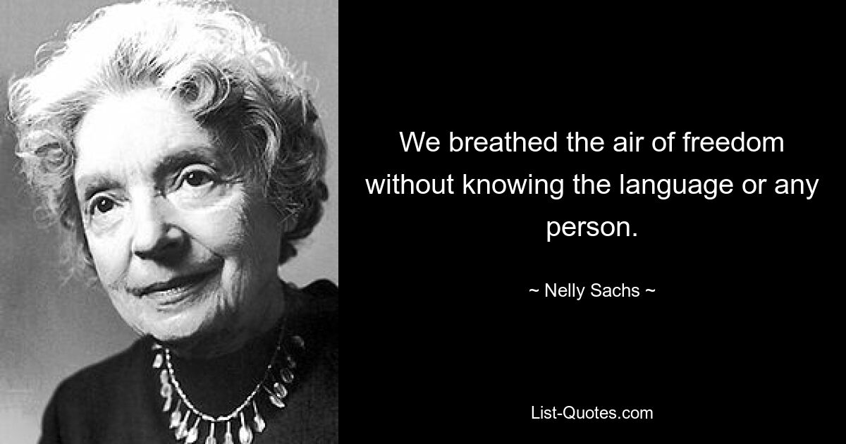 We breathed the air of freedom without knowing the language or any person. — © Nelly Sachs