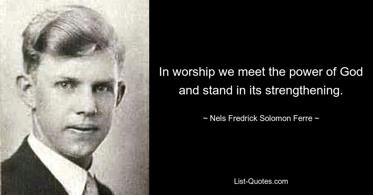 In worship we meet the power of God and stand in its strengthening. — © Nels Fredrick Solomon Ferre