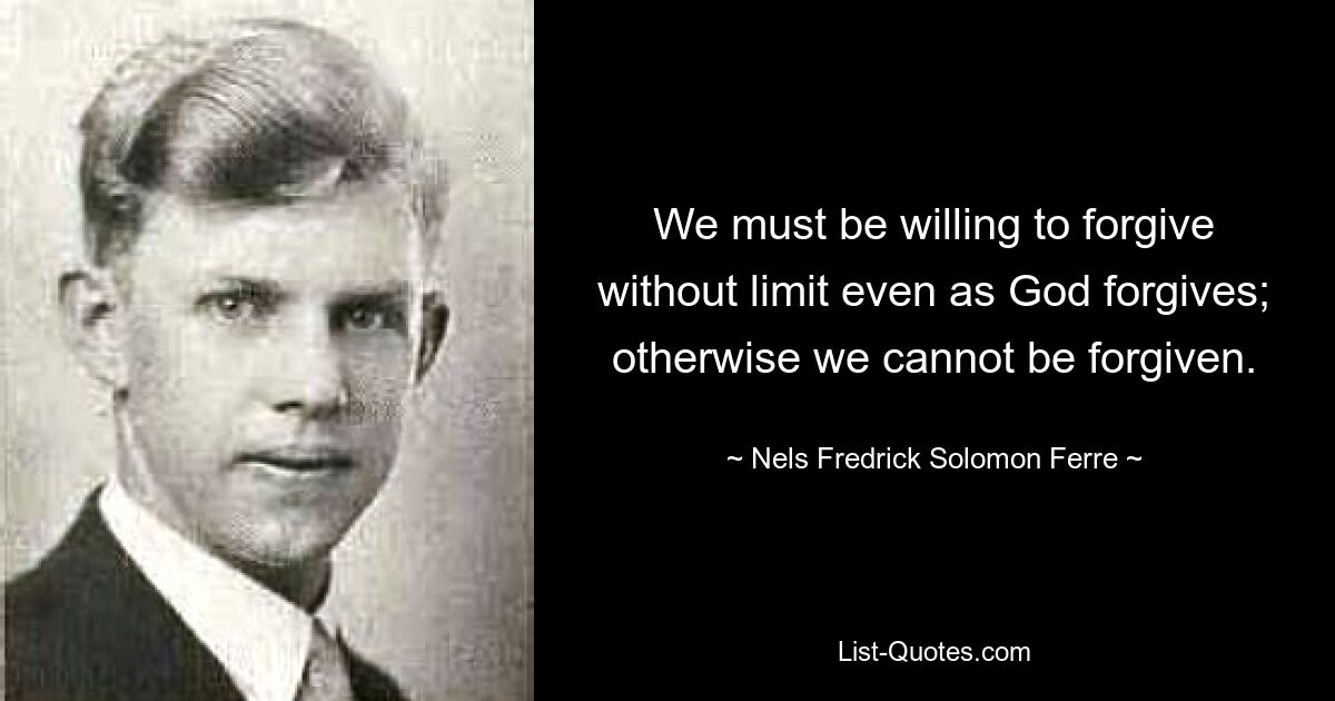 We must be willing to forgive without limit even as God forgives; otherwise we cannot be forgiven. — © Nels Fredrick Solomon Ferre