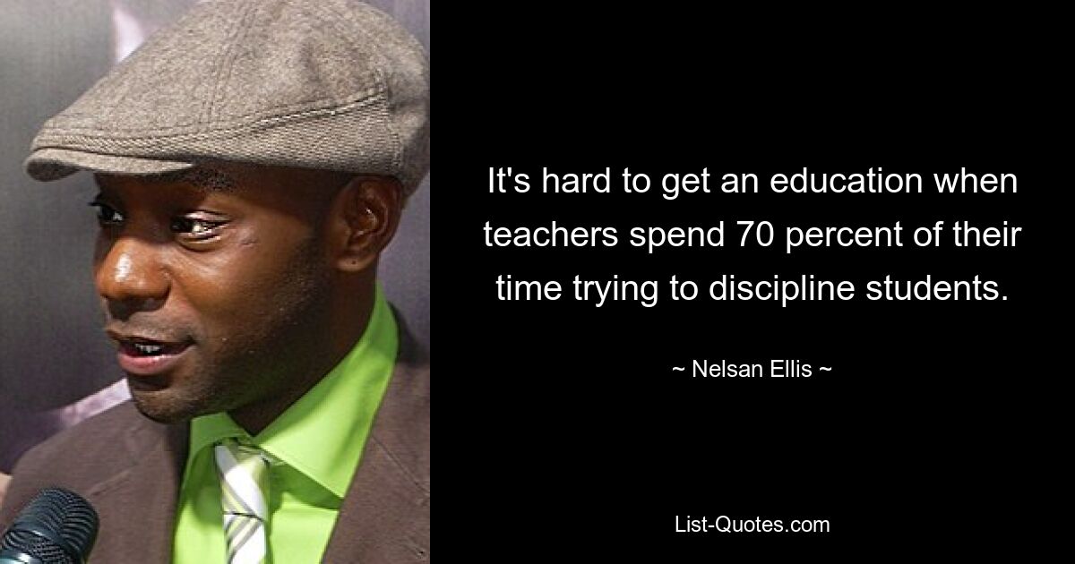 It's hard to get an education when teachers spend 70 percent of their time trying to discipline students. — © Nelsan Ellis