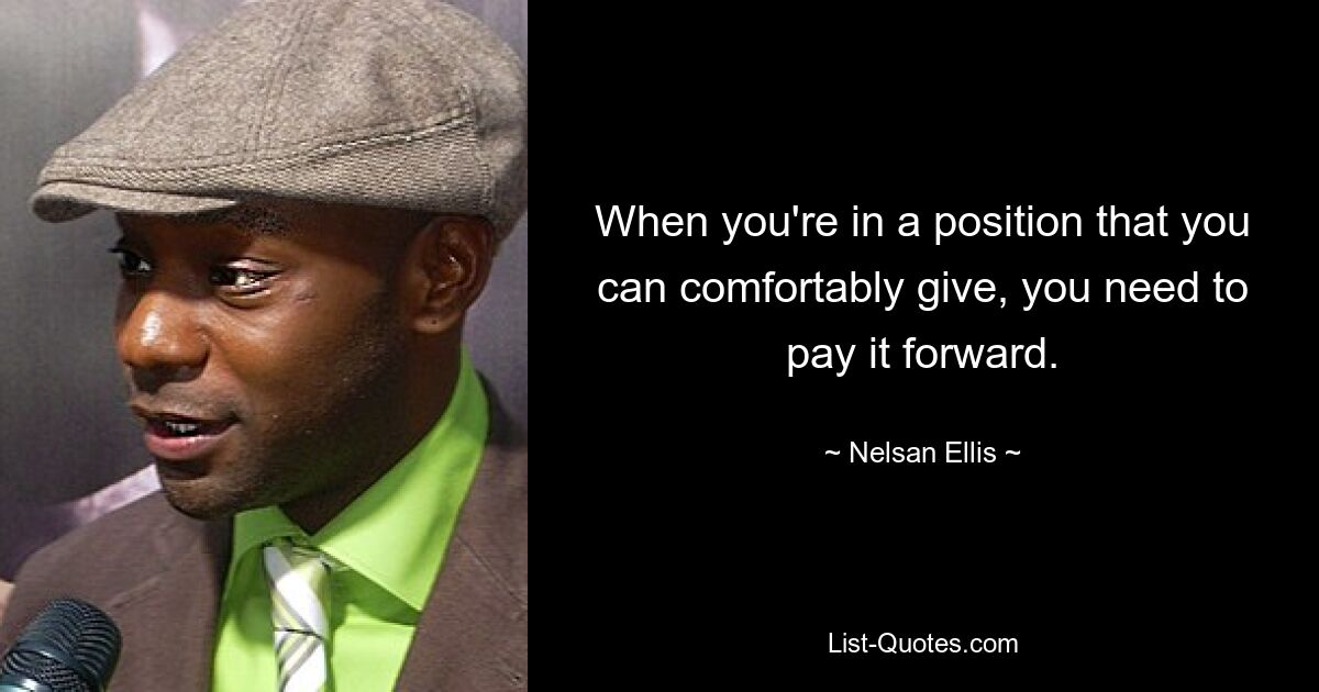 When you're in a position that you can comfortably give, you need to pay it forward. — © Nelsan Ellis