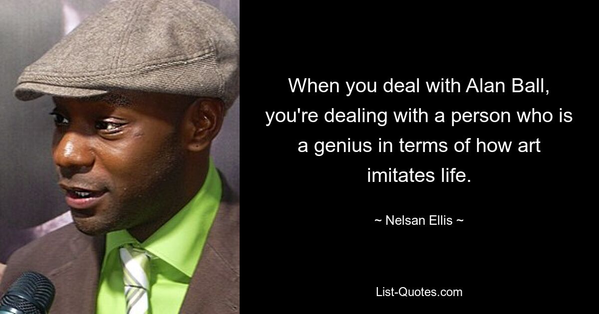 When you deal with Alan Ball, you're dealing with a person who is a genius in terms of how art imitates life. — © Nelsan Ellis