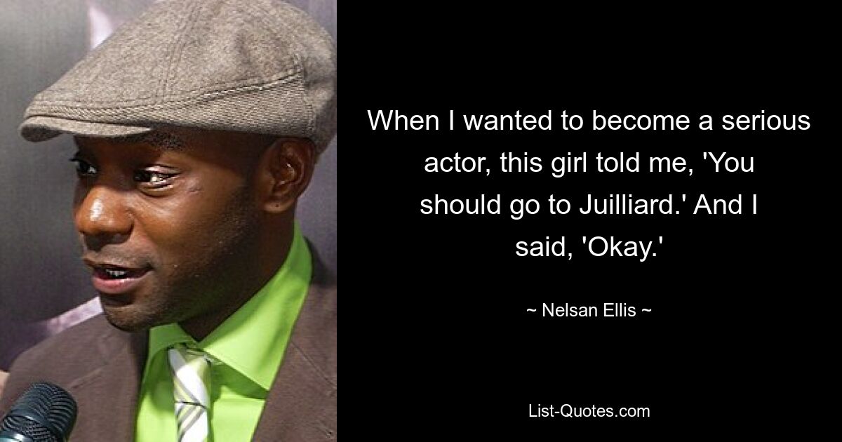 When I wanted to become a serious actor, this girl told me, 'You should go to Juilliard.' And I said, 'Okay.' — © Nelsan Ellis