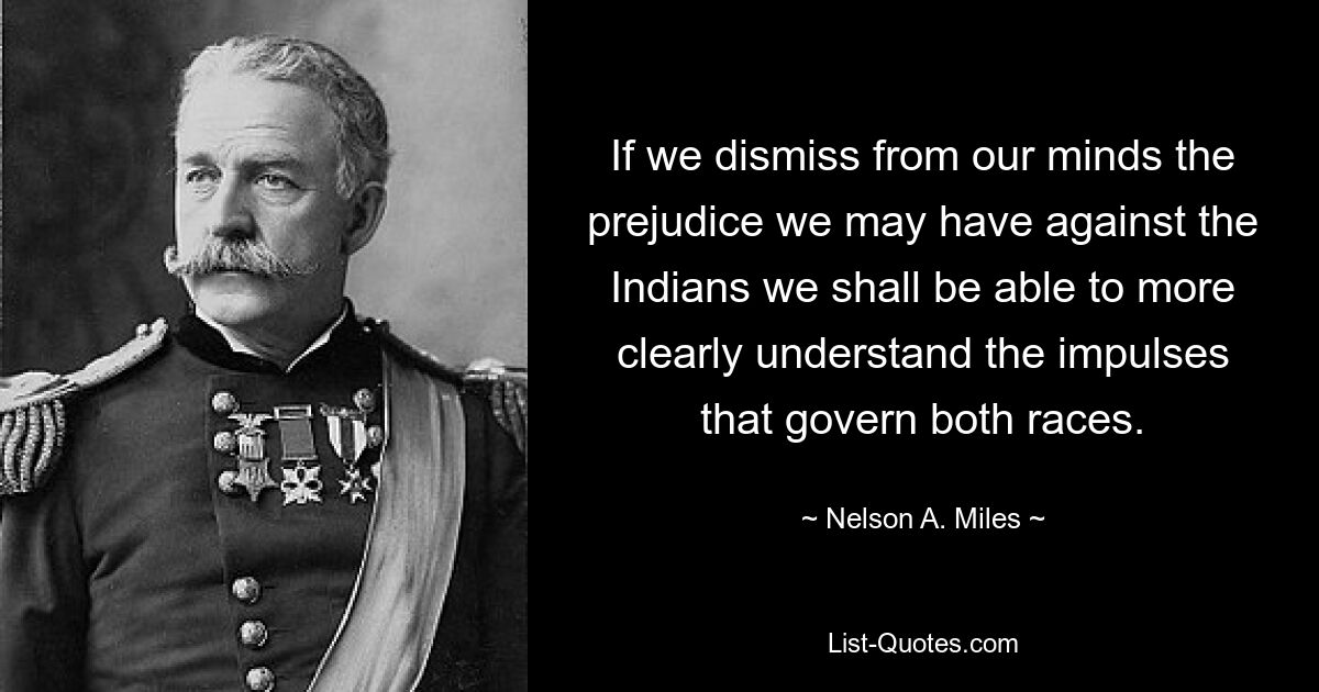 If we dismiss from our minds the prejudice we may have against the Indians we shall be able to more clearly understand the impulses that govern both races. — © Nelson A. Miles