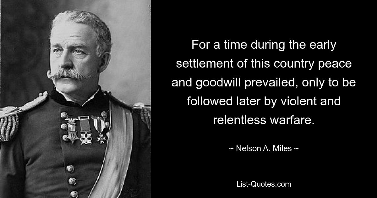 For a time during the early settlement of this country peace and goodwill prevailed, only to be followed later by violent and relentless warfare. — © Nelson A. Miles