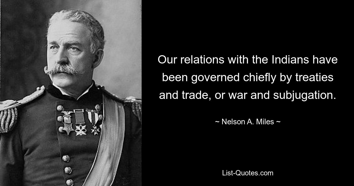 Our relations with the Indians have been governed chiefly by treaties and trade, or war and subjugation. — © Nelson A. Miles