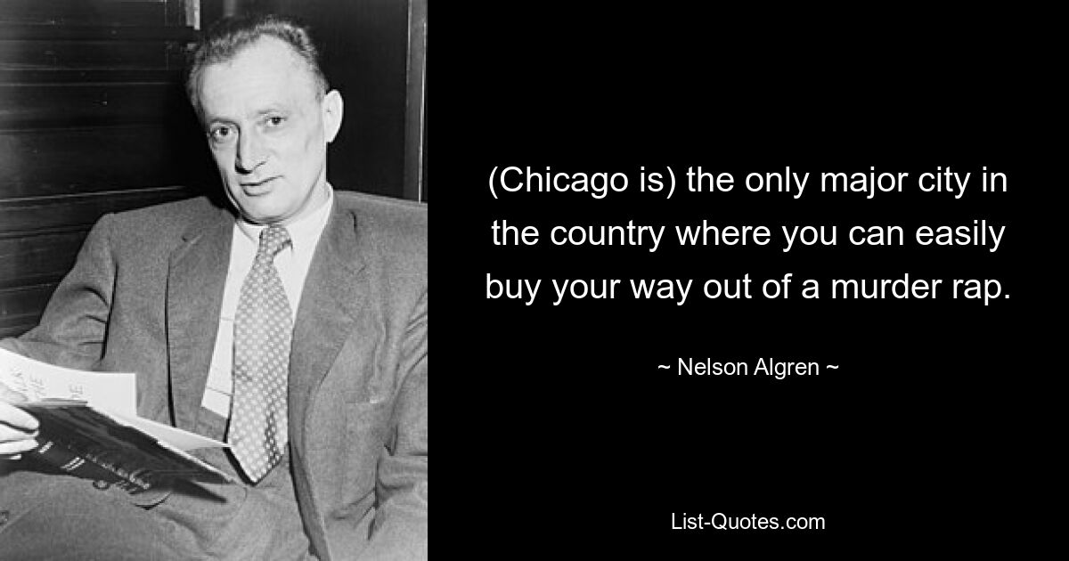 (Chicago is) the only major city in the country where you can easily buy your way out of a murder rap. — © Nelson Algren