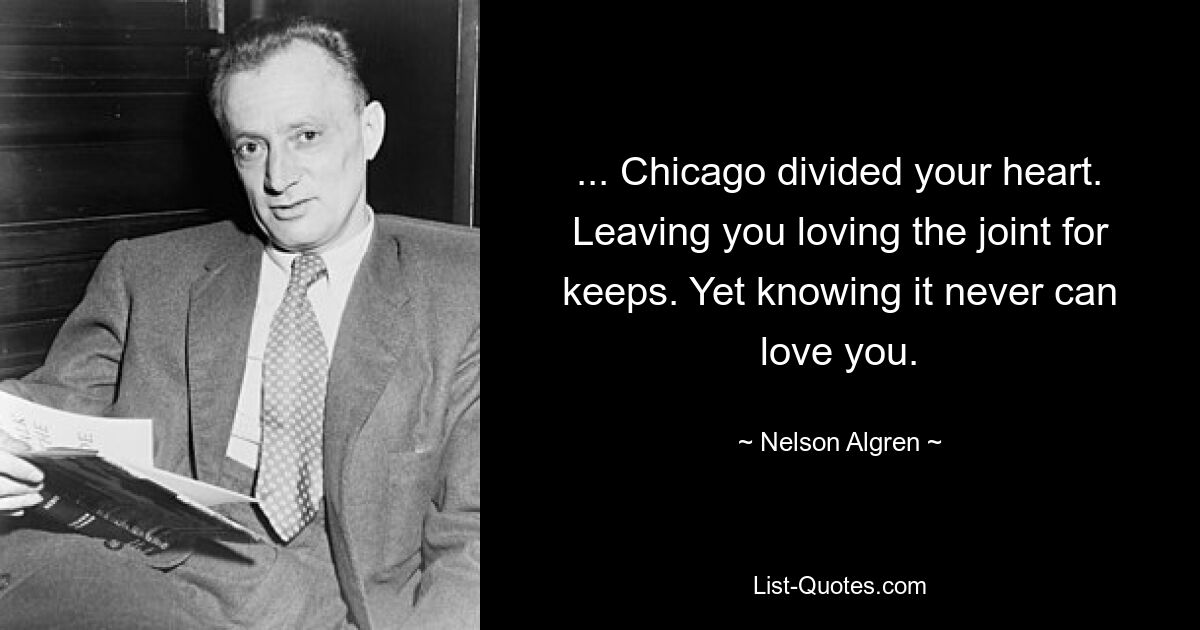 ... Chicago divided your heart. Leaving you loving the joint for keeps. Yet knowing it never can love you. — © Nelson Algren