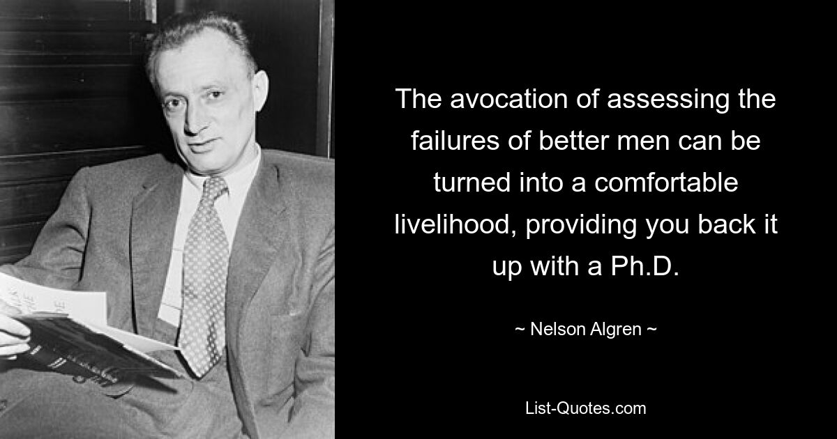 The avocation of assessing the failures of better men can be turned into a comfortable livelihood, providing you back it up with a Ph.D. — © Nelson Algren