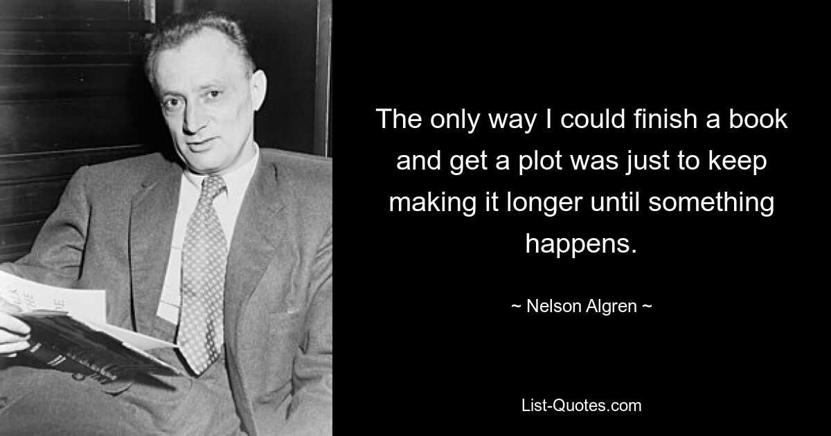 The only way I could finish a book and get a plot was just to keep making it longer until something happens. — © Nelson Algren