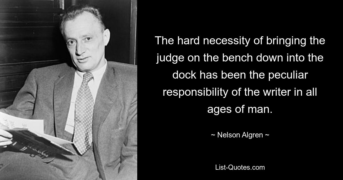 The hard necessity of bringing the judge on the bench down into the dock has been the peculiar responsibility of the writer in all ages of man. — © Nelson Algren