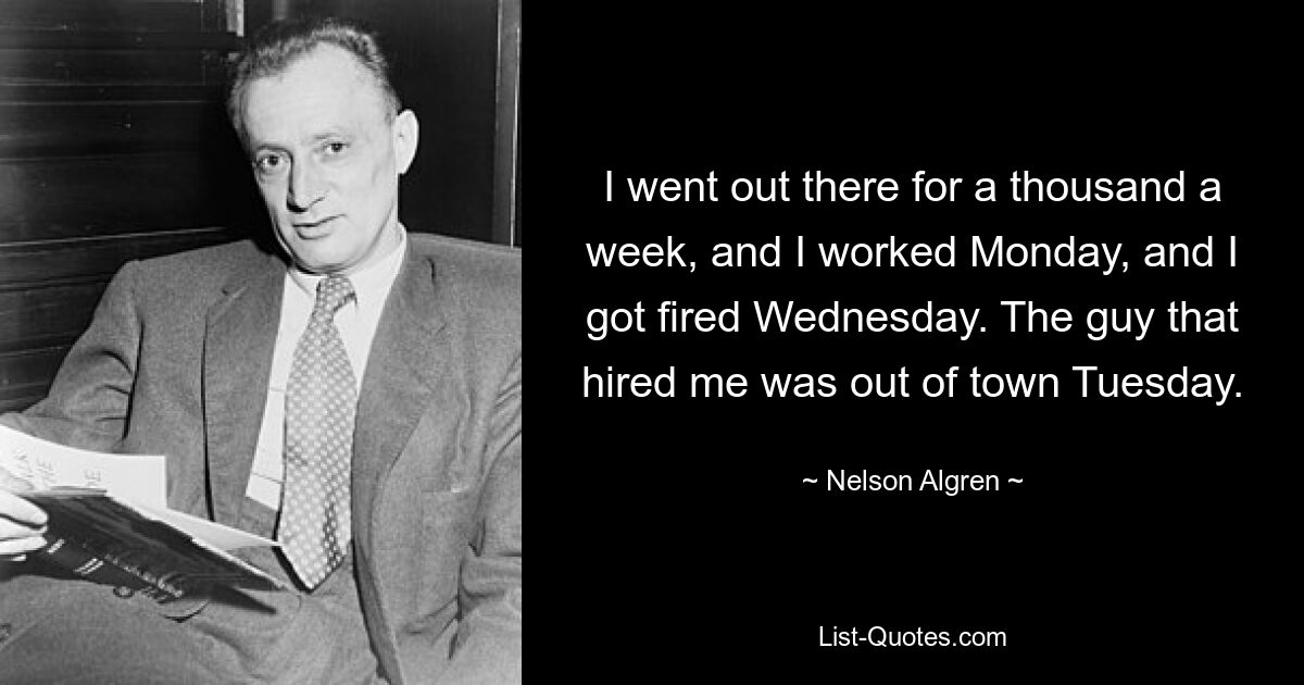 I went out there for a thousand a week, and I worked Monday, and I got fired Wednesday. The guy that hired me was out of town Tuesday. — © Nelson Algren