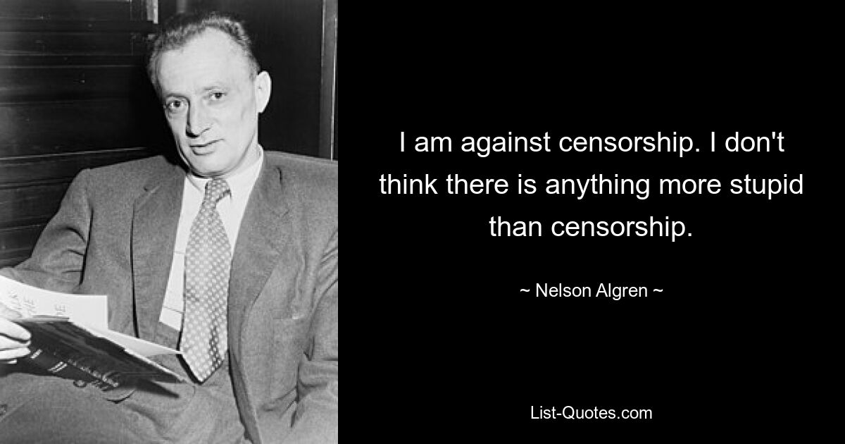 Ich bin gegen Zensur. Ich glaube nicht, dass es etwas Dümmeres gibt als Zensur. — © Nelson Algren