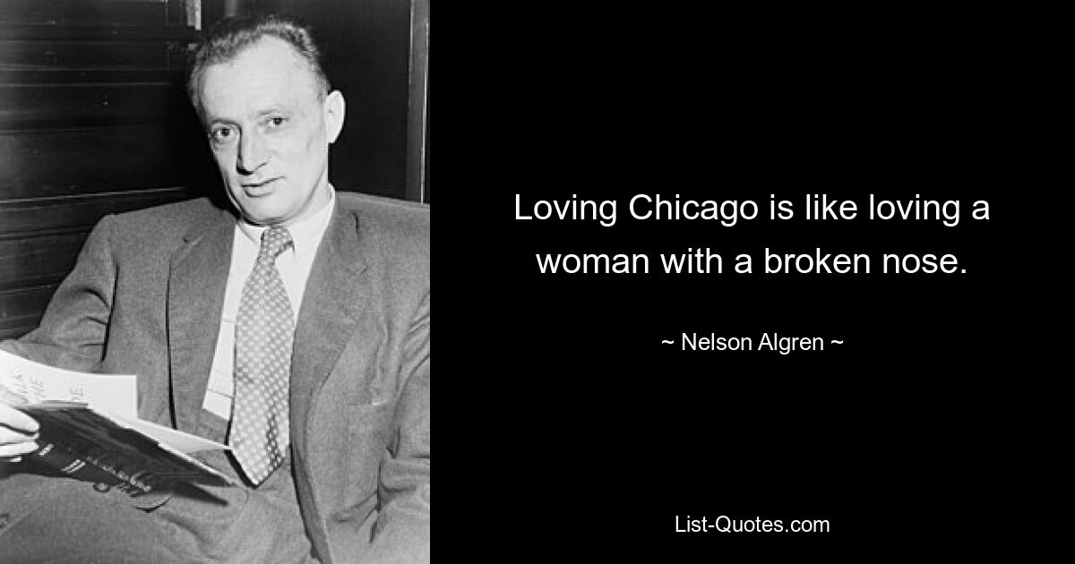 Loving Chicago is like loving a woman with a broken nose. — © Nelson Algren