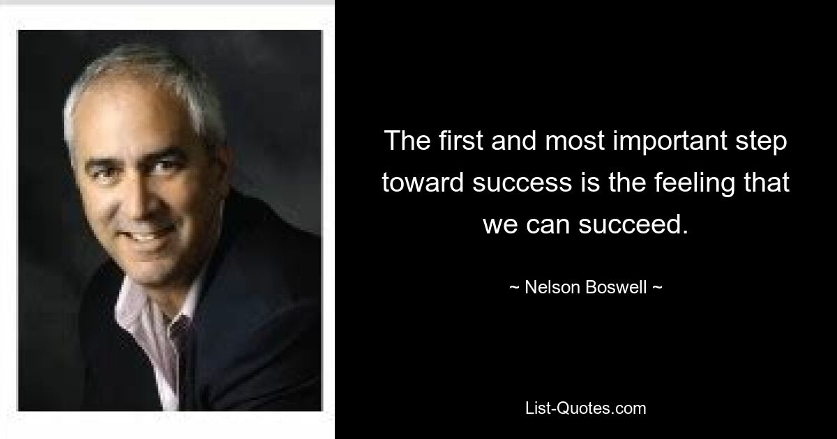 The first and most important step toward success is the feeling that we can succeed. — © Nelson Boswell