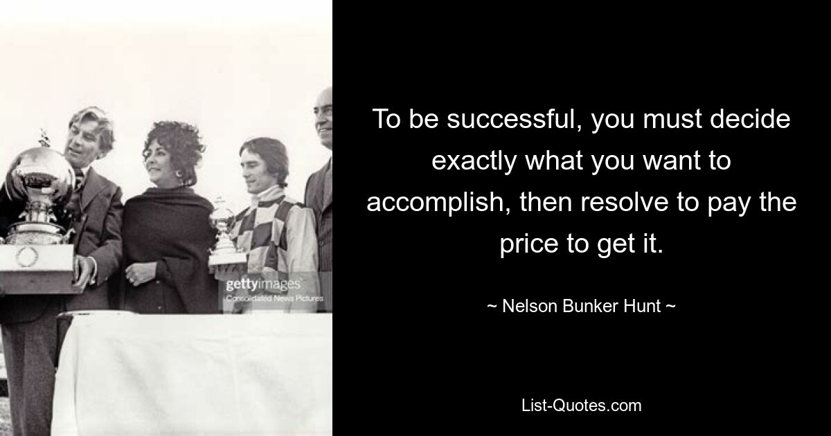 To be successful, you must decide exactly what you want to accomplish, then resolve to pay the price to get it. — © Nelson Bunker Hunt