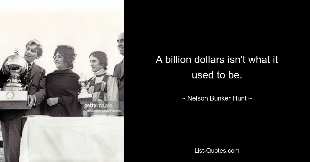 A billion dollars isn't what it used to be. — © Nelson Bunker Hunt