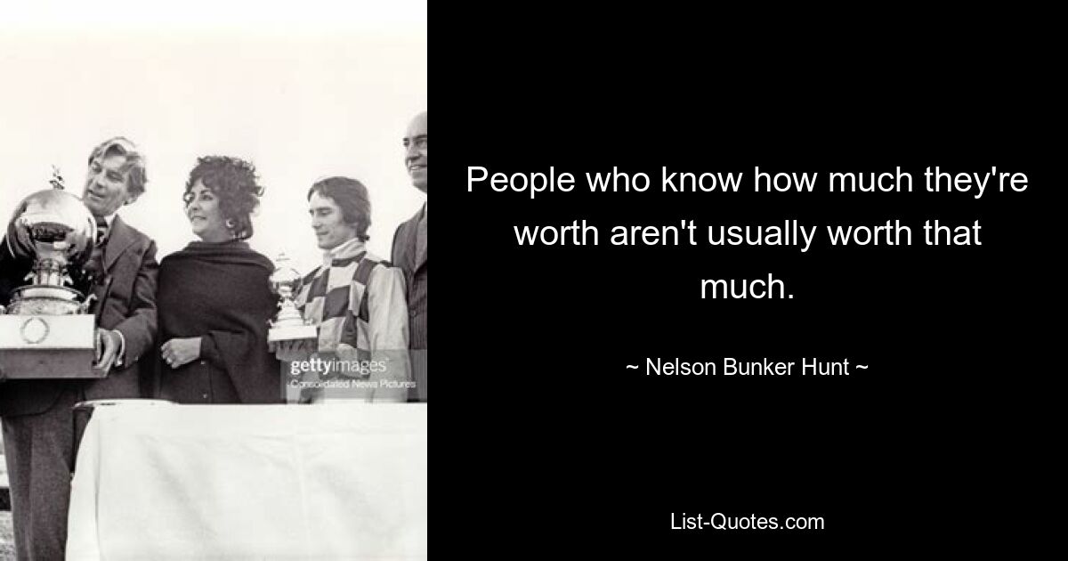 People who know how much they're worth aren't usually worth that much. — © Nelson Bunker Hunt