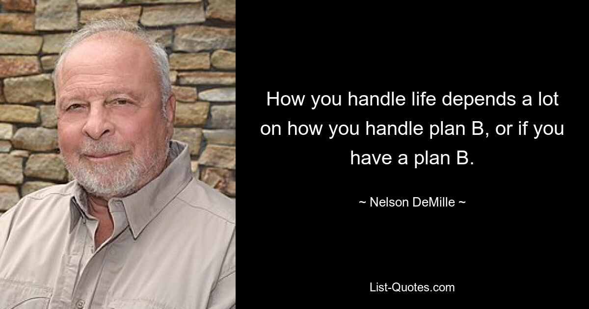 How you handle life depends a lot on how you handle plan B, or if you have a plan B. — © Nelson DeMille