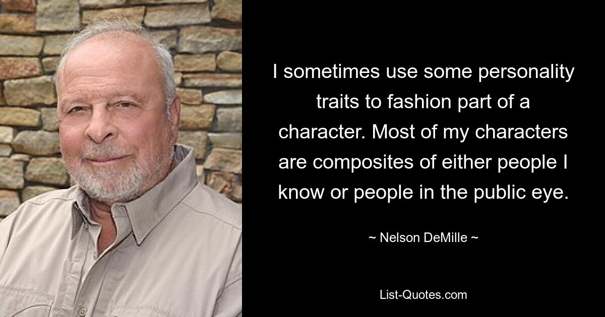 I sometimes use some personality traits to fashion part of a character. Most of my characters are composites of either people I know or people in the public eye. — © Nelson DeMille