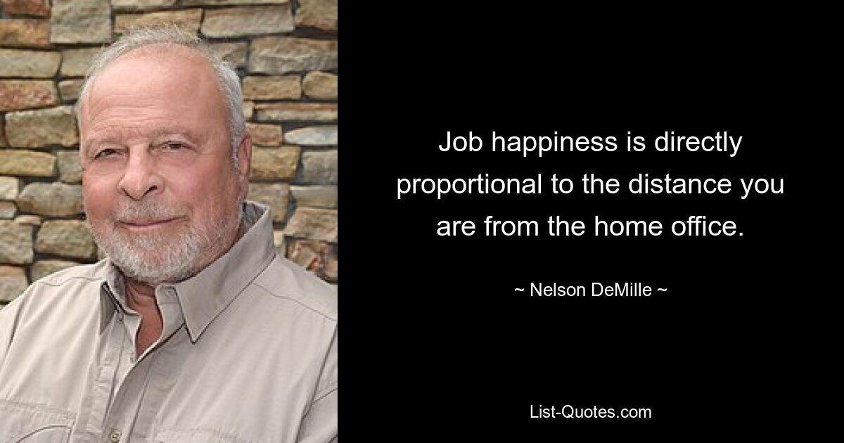 Die Arbeitszufriedenheit ist direkt proportional zur Entfernung, die Sie vom Homeoffice entfernt sind. — © Nelson DeMille