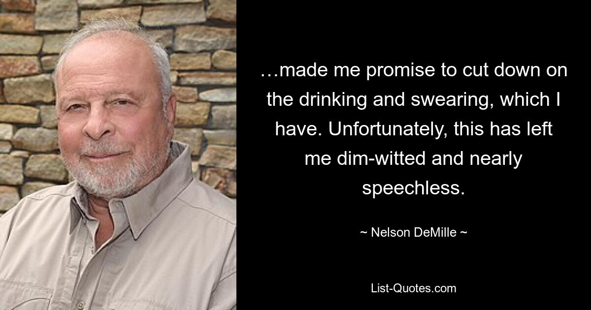 …made me promise to cut down on the drinking and swearing, which I have. Unfortunately, this has left me dim-witted and nearly speechless. — © Nelson DeMille