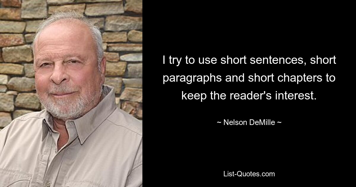 I try to use short sentences, short paragraphs and short chapters to keep the reader's interest. — © Nelson DeMille