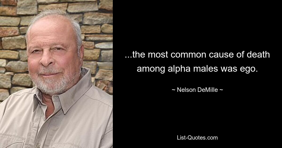 ...the most common cause of death among alpha males was ego. — © Nelson DeMille