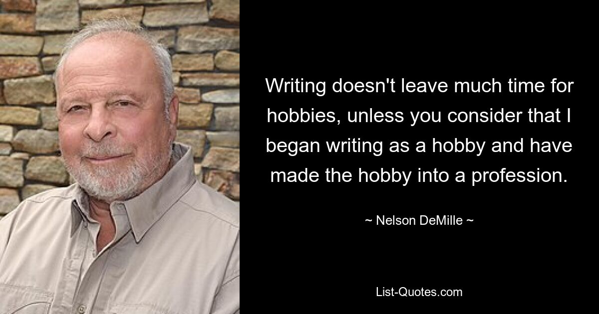 Writing doesn't leave much time for hobbies, unless you consider that I began writing as a hobby and have made the hobby into a profession. — © Nelson DeMille