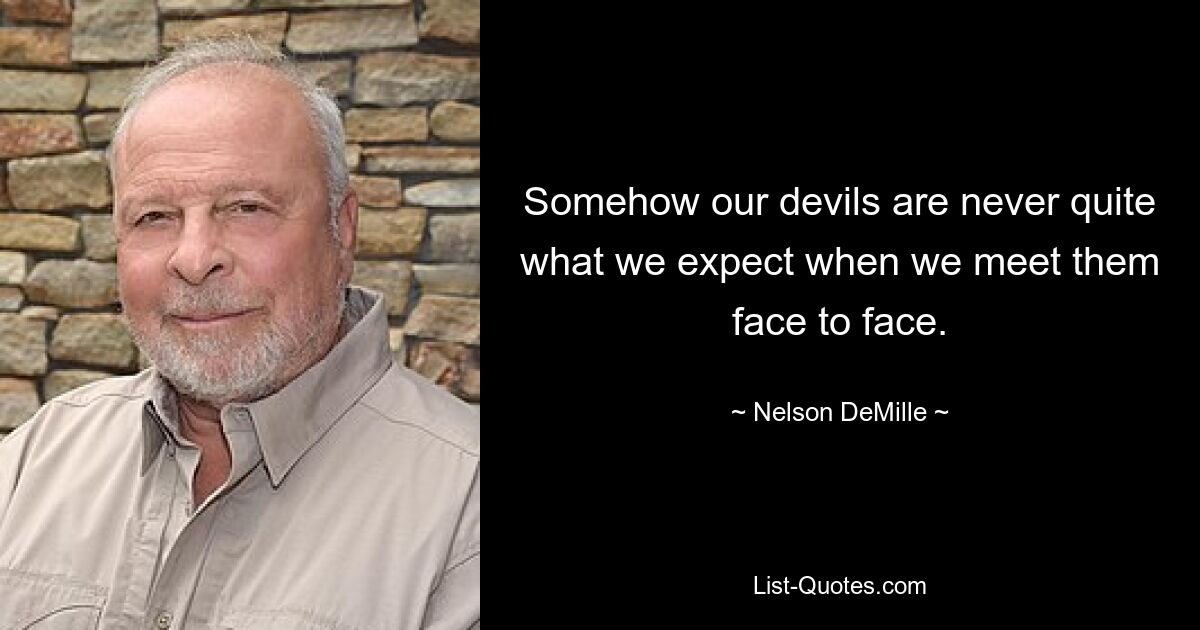 Somehow our devils are never quite what we expect when we meet them face to face. — © Nelson DeMille