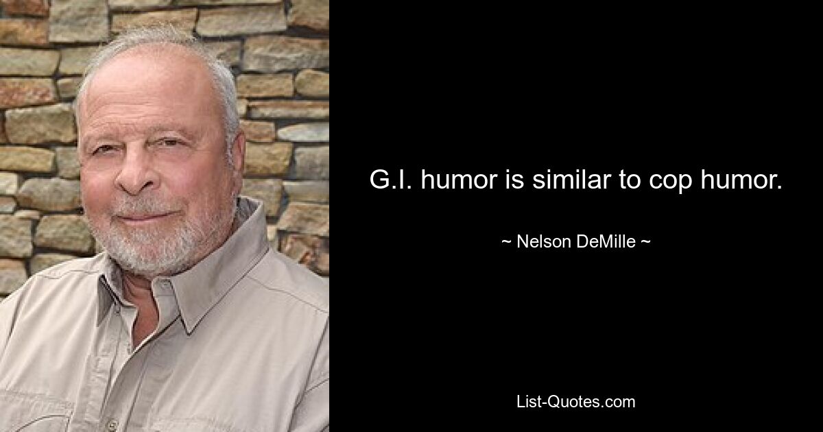 G.I. humor is similar to cop humor. — © Nelson DeMille