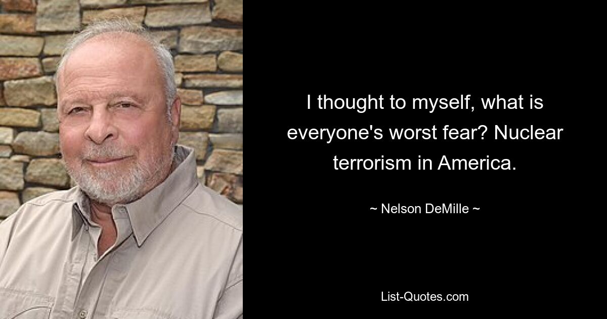 I thought to myself, what is everyone's worst fear? Nuclear terrorism in America. — © Nelson DeMille