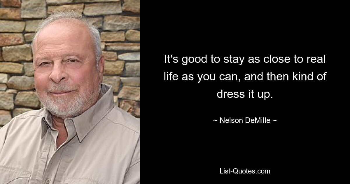 It's good to stay as close to real life as you can, and then kind of dress it up. — © Nelson DeMille