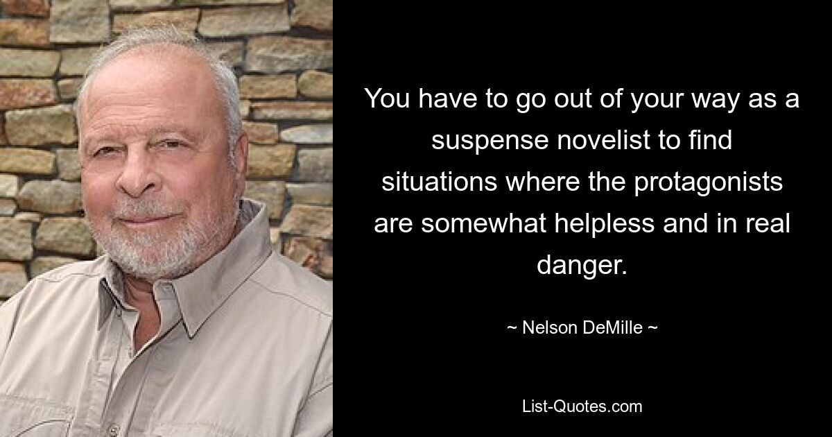 Als Autor von Suspense-Romanen muss man sich alle Mühe geben, Situationen zu finden, in denen die Protagonisten einigermaßen hilflos und in echter Gefahr sind. — © Nelson DeMille