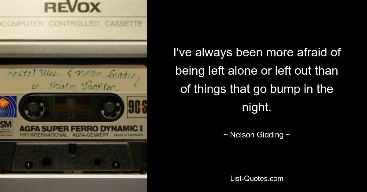 I've always been more afraid of being left alone or left out than of things that go bump in the night. — © Nelson Gidding