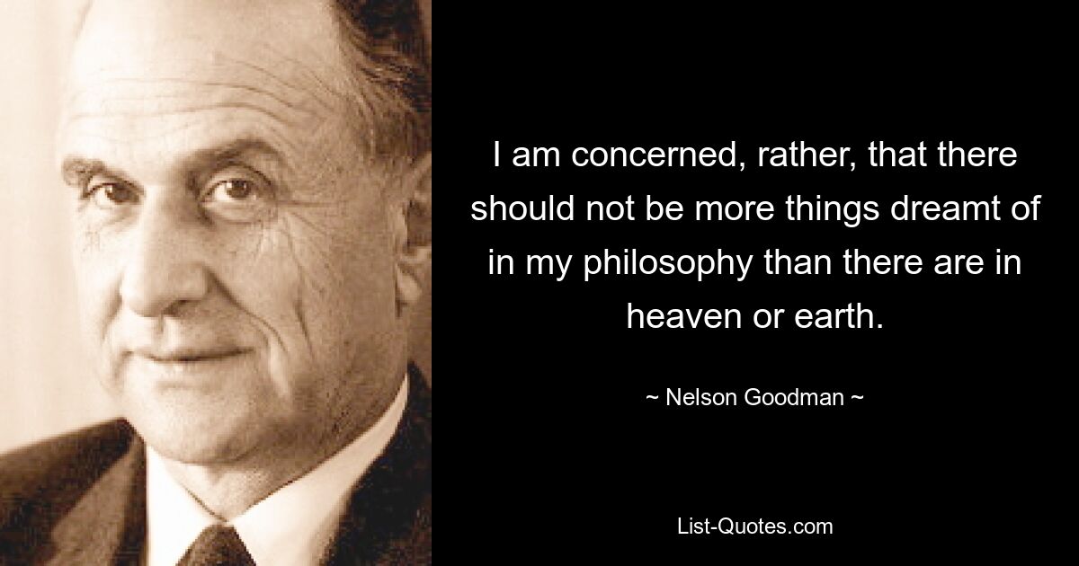 I am concerned, rather, that there should not be more things dreamt of in my philosophy than there are in heaven or earth. — © Nelson Goodman