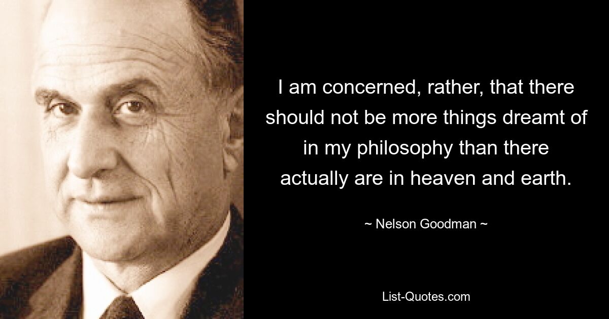 I am concerned, rather, that there should not be more things dreamt of in my philosophy than there actually are in heaven and earth. — © Nelson Goodman