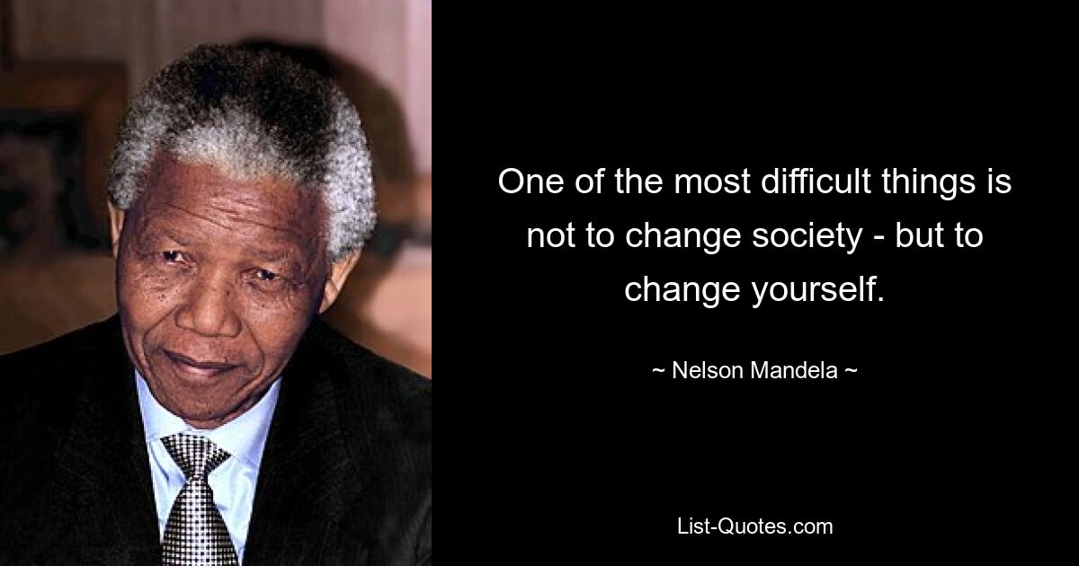 One of the most difficult things is not to change society - but to change yourself. — © Nelson Mandela