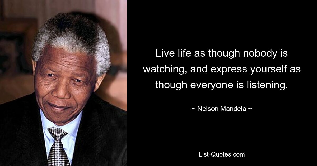 Live life as though nobody is watching, and express yourself as though everyone is listening. — © Nelson Mandela