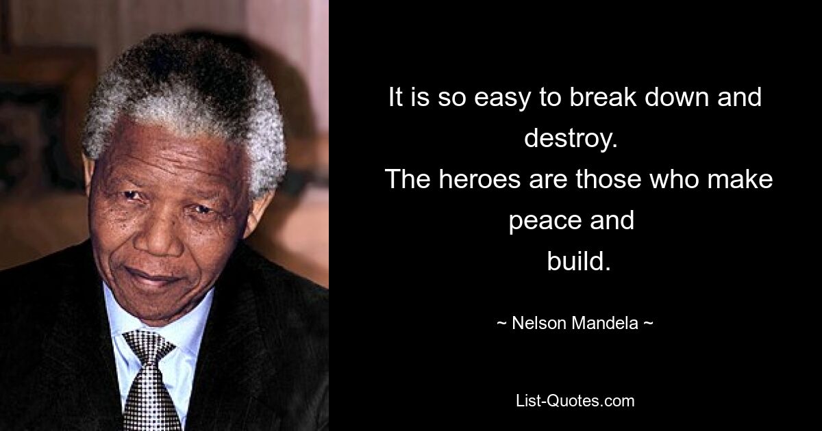 It is so easy to break down and destroy. 
 The heroes are those who make peace and 
 build. — © Nelson Mandela