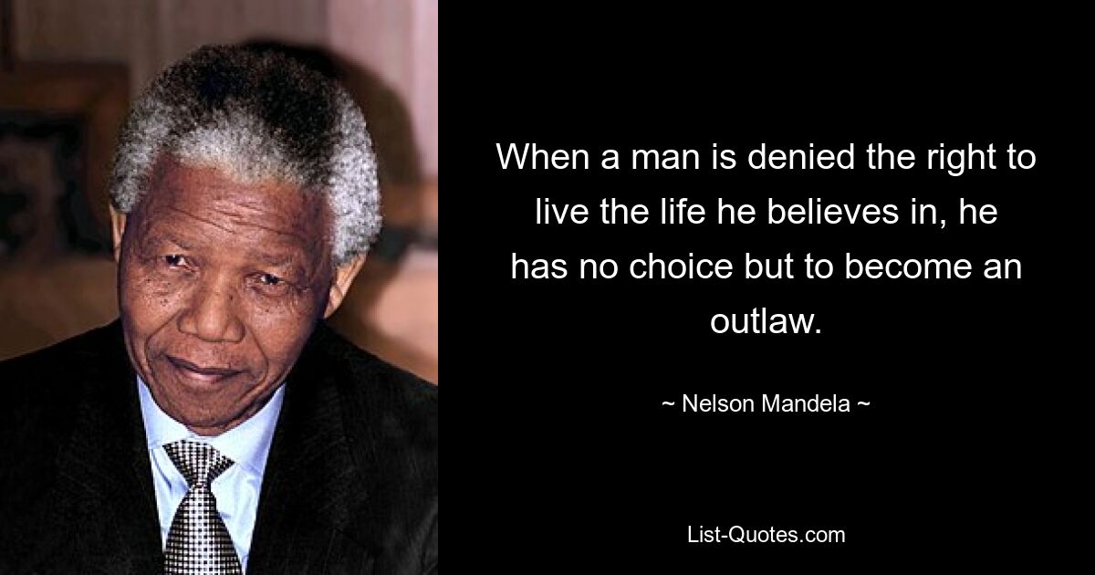 When a man is denied the right to live the life he believes in, he has no choice but to become an outlaw. — © Nelson Mandela