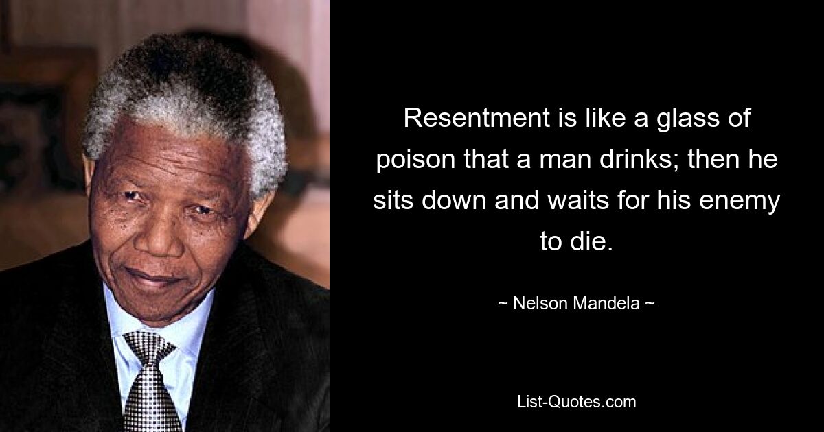 Resentment is like a glass of poison that a man drinks; then he sits down and waits for his enemy to die. — © Nelson Mandela