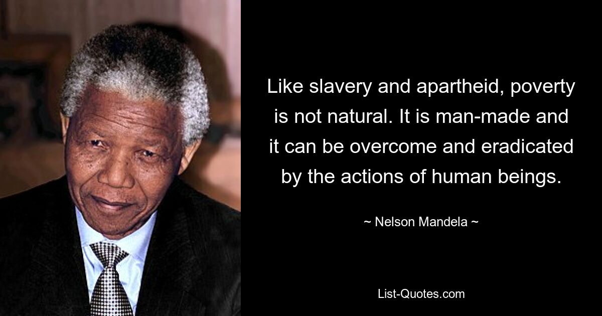 Like slavery and apartheid, poverty is not natural. It is man-made and it can be overcome and eradicated by the actions of human beings. — © Nelson Mandela