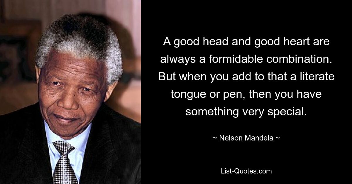 A good head and good heart are always a formidable combination. But when you add to that a literate tongue or pen, then you have something very special. — © Nelson Mandela