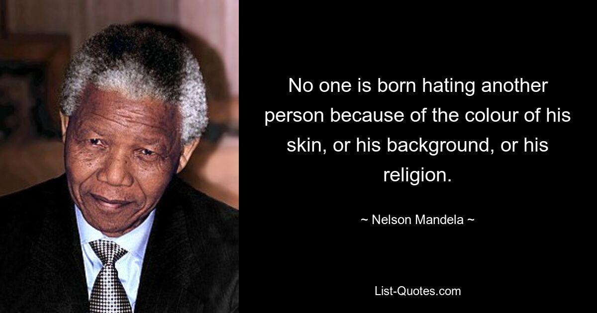 No one is born hating another person because of the colour of his skin, or his background, or his religion. — © Nelson Mandela