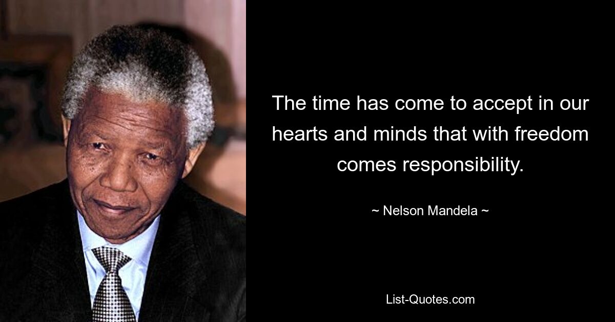 The time has come to accept in our hearts and minds that with freedom comes responsibility. — © Nelson Mandela