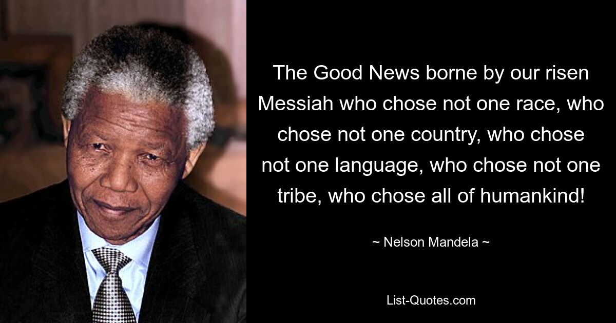 The Good News borne by our risen Messiah who chose not one race, who chose not one country, who chose not one language, who chose not one tribe, who chose all of humankind! — © Nelson Mandela